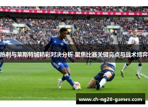 热刺与莱斯特城精彩对决分析 聚焦比赛关键亮点与战术博弈 热刺与莱斯特城精彩对决分析 聚焦比赛关键亮点与战术博弈