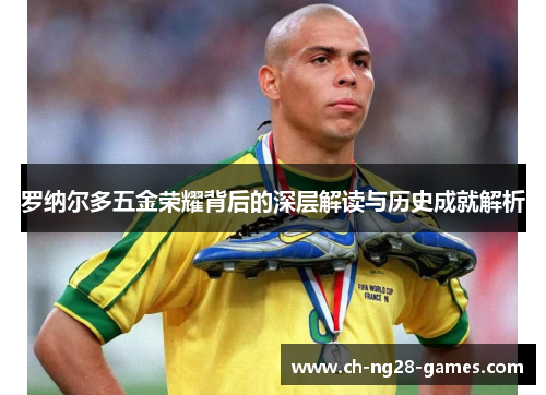罗纳尔多五金荣耀背后的深层解读与历史成就解析 罗纳尔多五金荣耀背后的深层解读与历史成就解析