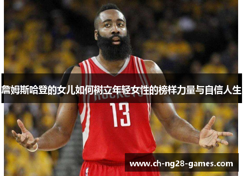 詹姆斯哈登的女儿如何树立年轻女性的榜样力量与自信人生 詹姆斯哈登的女儿如何树立年轻女性的榜样力量与自信人生