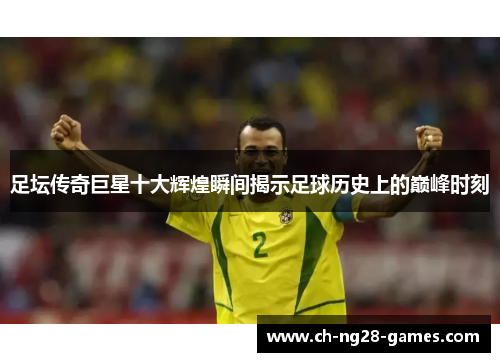 足坛传奇巨星十大辉煌瞬间揭示足球历史上的巅峰时刻