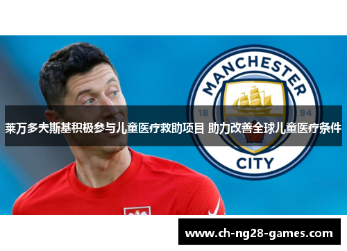 莱万多夫斯基积极参与儿童医疗救助项目 助力改善全球儿童医疗条件